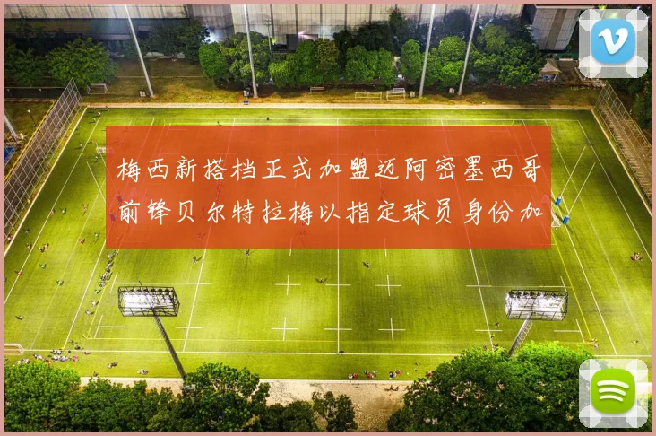 梅西新搭档正式加盟迈阿密墨西哥前锋贝尔特拉梅以指定球员身份加盟