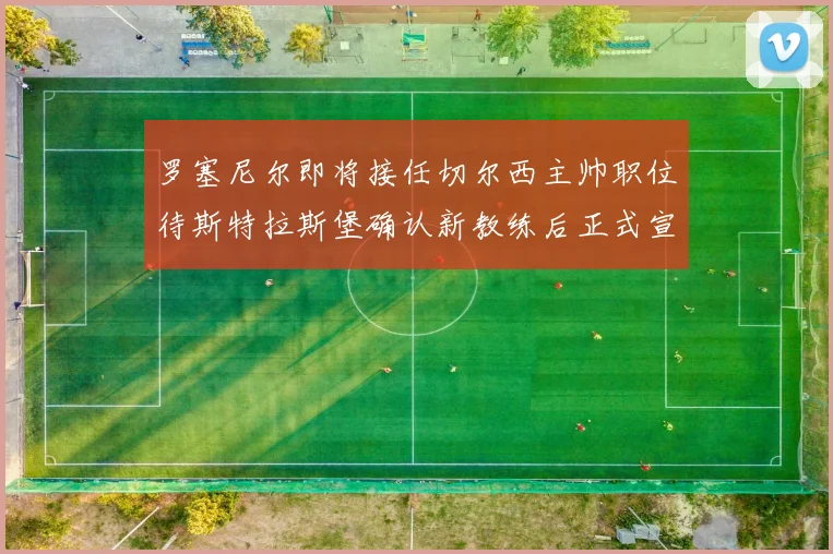 罗塞尼尔即将接任切尔西主帅职位待斯特拉斯堡确认新教练后正式宣布