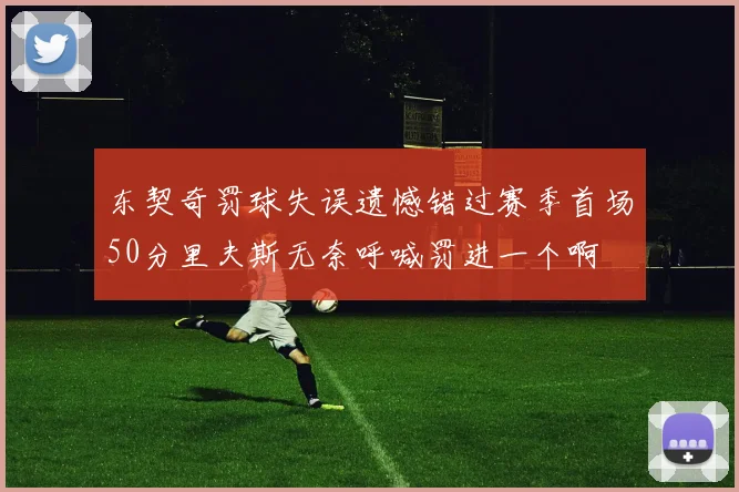 东契奇罚球失误遗憾错过赛季首场50分里夫斯无奈呼喊罚进一个啊
