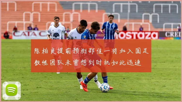 陈柏良提前预测邵佳一将加入国足教练团队未曾想到时机如此迅速