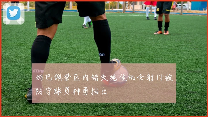 姆巴佩禁区内错失绝佳机会射门被防守球员神勇挡出