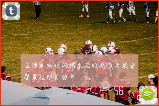 亚沙里助攻闪耀米兰对科莫之战荣膺最佳球员称号