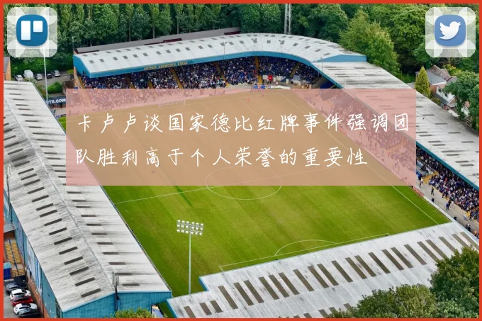 卡卢卢谈国家德比红牌事件强调团队胜利高于个人荣誉的重要性