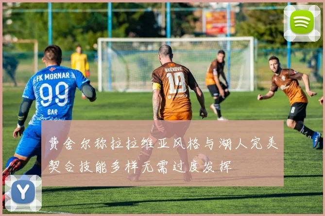 费舍尔称拉拉维亚风格与湖人完美契合技能多样无需过度发挥