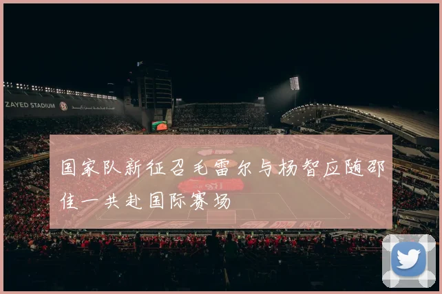 国家队新征召毛雷尔与杨智应随邵佳一共赴国际赛场