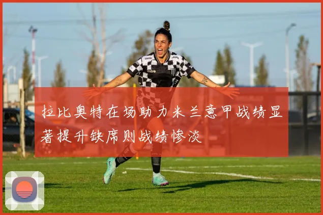 拉比奥特在场助力米兰意甲战绩显著提升缺席则战绩惨淡