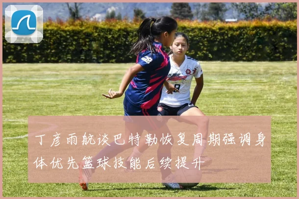 丁彦雨航谈巴特勒恢复周期强调身体优先篮球技能后续提升