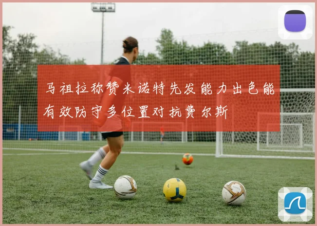 马祖拉称赞米诺特先发能力出色能有效防守多位置对抗费尔斯
