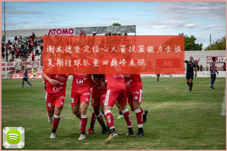 谢泼德坚定信心火箭投篮能力会恢复期待球队重回巅峰表现