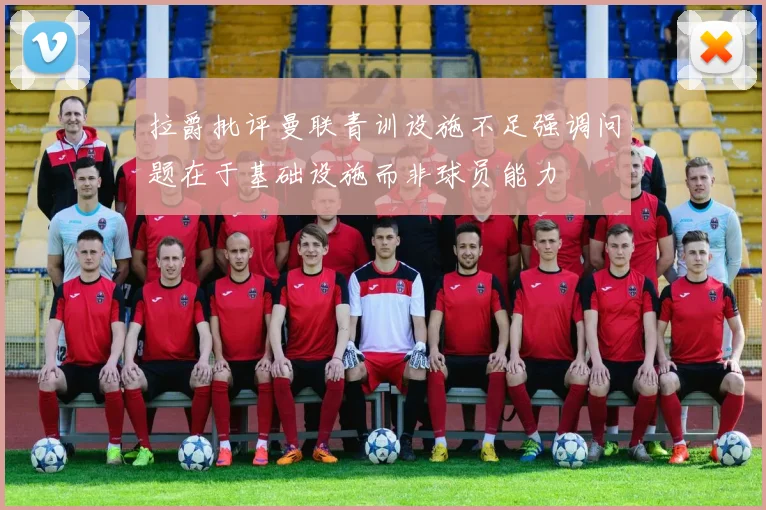 拉爵批评曼联青训设施不足强调问题在于基础设施而非球员能力