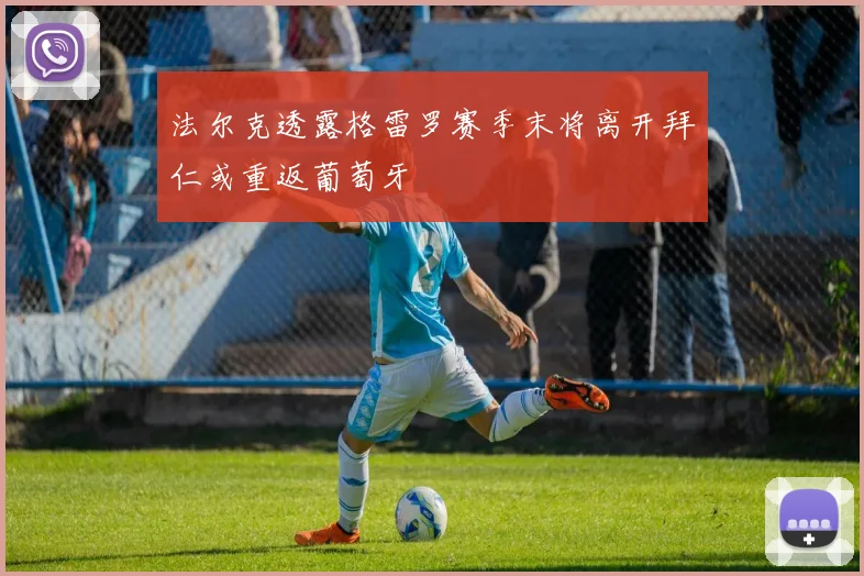 法尔克透露格雷罗赛季末将离开拜仁或重返葡萄牙