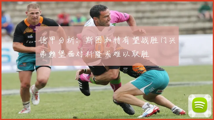 德甲分析：斯图加特有望战胜门兴弗赖堡面对科隆或难以取胜