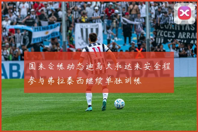 国米合练动态迪乌夫和达米安全程参与弗拉泰西继续单独训练