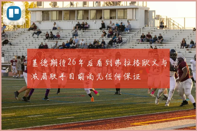 基德期待26年后看到弗拉格欧文与浓眉联手目前尚无任何保证