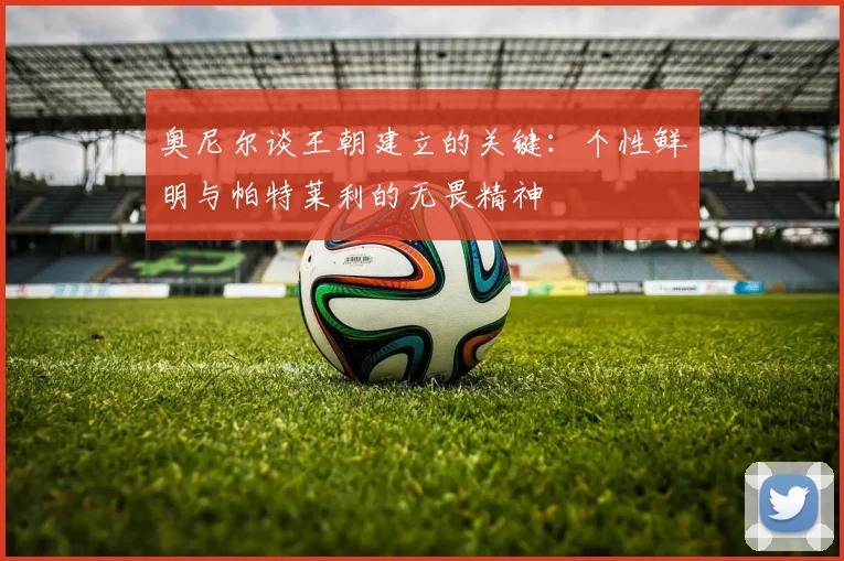 奥尼尔谈王朝建立的关键：个性鲜明与帕特莱利的无畏精神