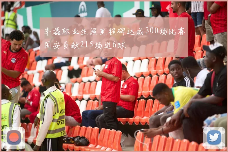 李磊职业生涯里程碑达成300场比赛国安贡献215场进6球