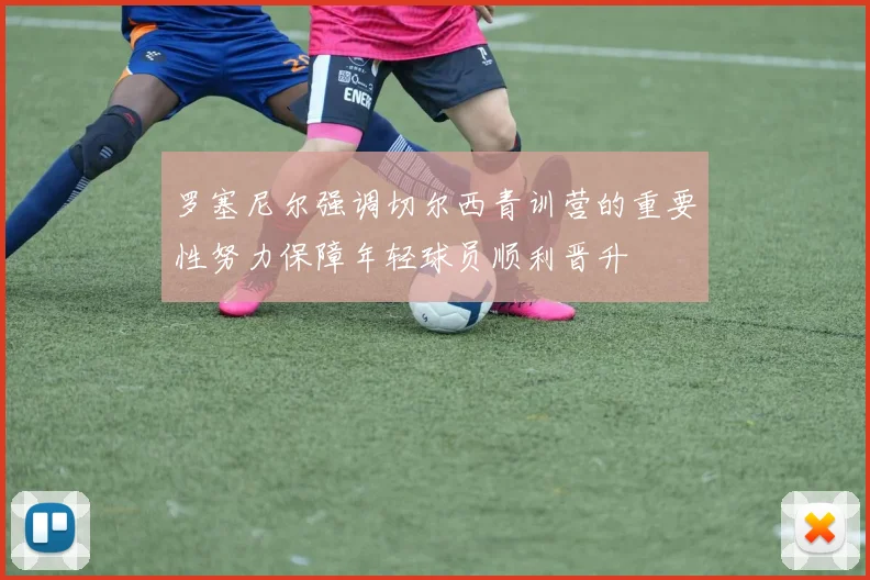 罗塞尼尔强调切尔西青训营的重要性努力保障年轻球员顺利晋升