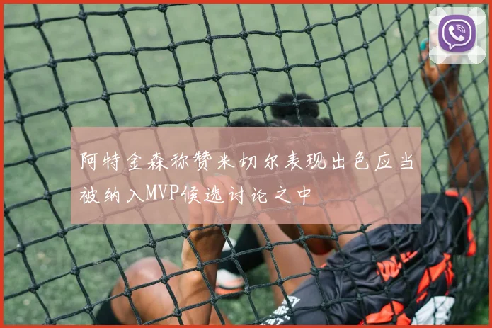 阿特金森称赞米切尔表现出色应当被纳入MVP候选讨论之中
