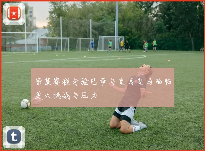 密集赛程考验巴萨与皇马皇马面临更大挑战与压力