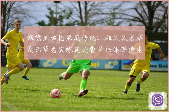 佩德里回忆家庭传统：祖父父亲都是巴萨忠实球迷连餐具也体现热爱