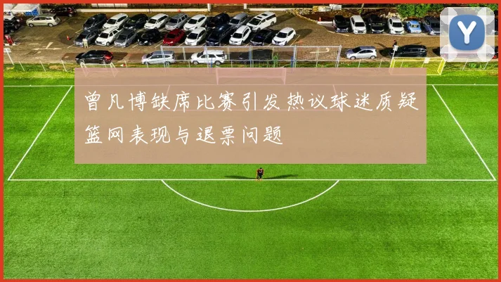 曾凡博缺席比赛引发热议球迷质疑篮网表现与退票问题