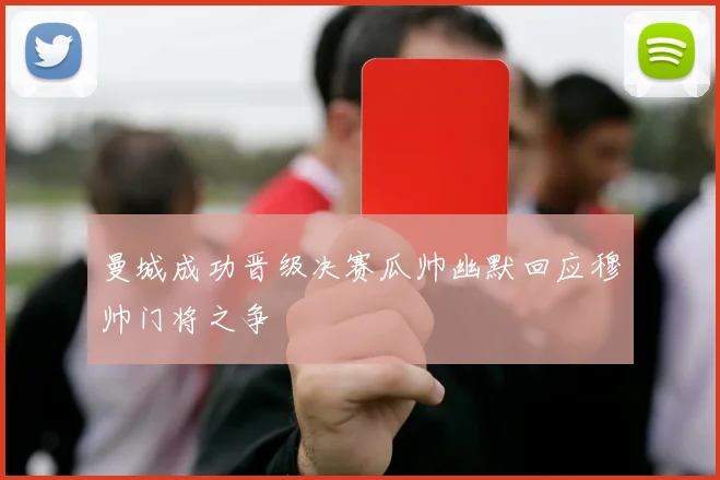 曼城成功晋级决赛瓜帅幽默回应穆帅门将之争