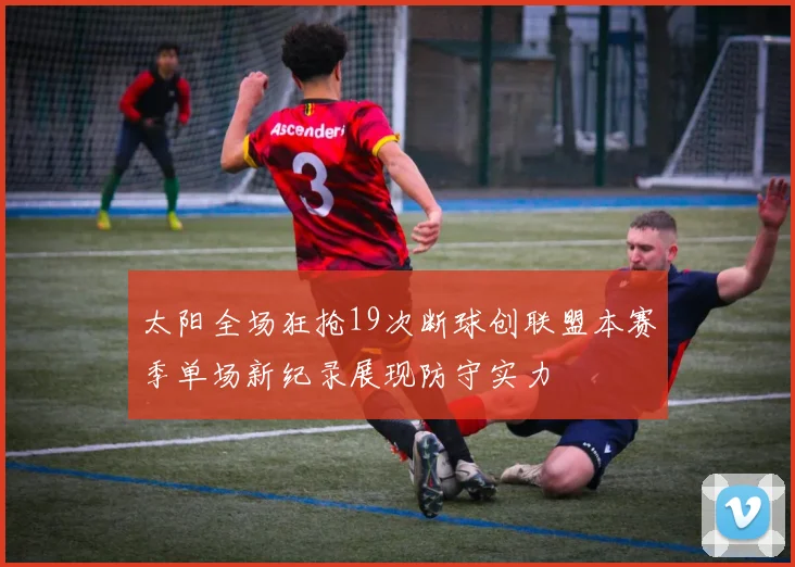 太阳全场狂抢19次断球创联盟本赛季单场新纪录展现防守实力