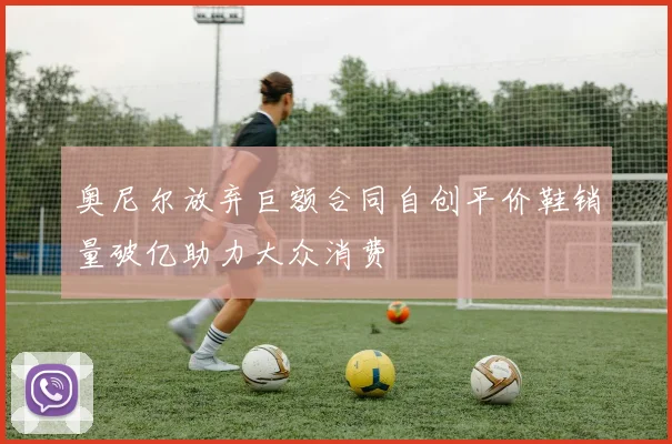 奥尼尔放弃巨额合同自创平价鞋销量破亿助力大众消费