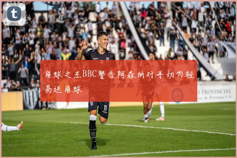 角球之王BBC警告阿森纳对手切勿轻易送角球