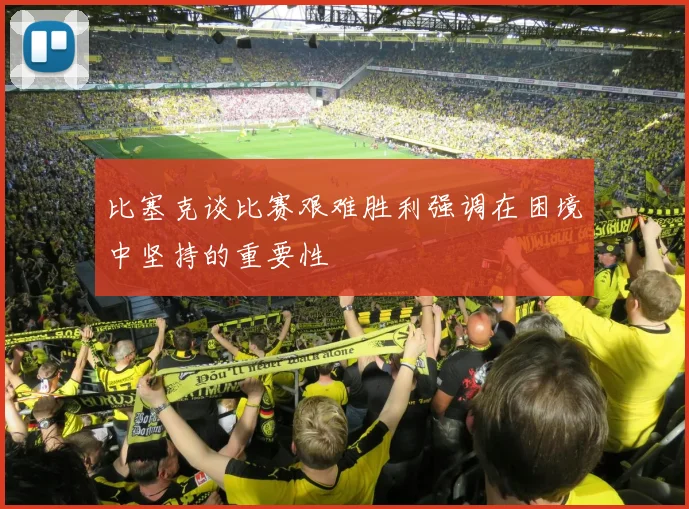 比塞克谈比赛艰难胜利强调在困境中坚持的重要性