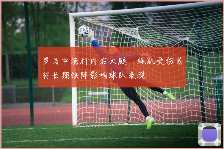 罗马中场科内右大腿腘绳肌受伤或将长期缺阵影响球队表现