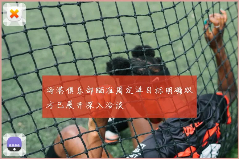 海港俱乐部瞄准周定洋目标明确双方已展开深入洽谈