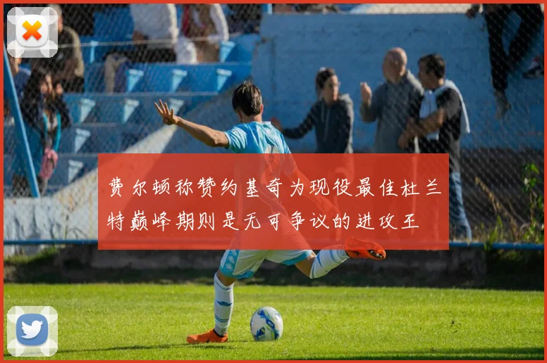 费尔顿称赞约基奇为现役最佳杜兰特巅峰期则是无可争议的进攻王