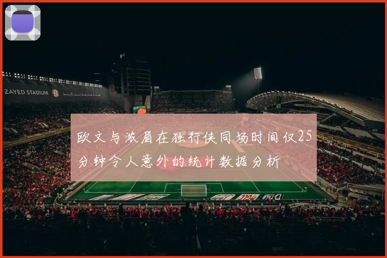 欧文与浓眉在独行侠同场时间仅25分钟令人意外的统计数据分析