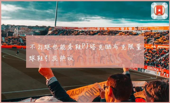 不打球也能秀鞋PJ塔克晒布克限量球鞋引发热议