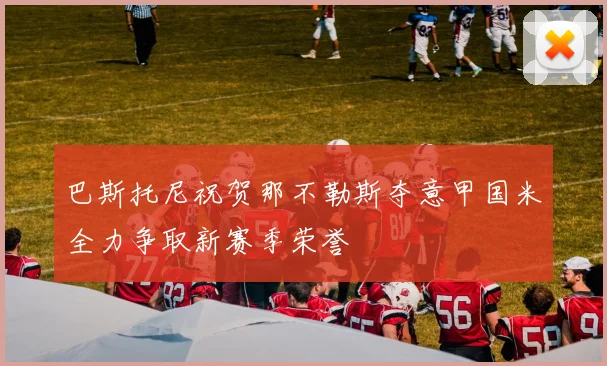 巴斯托尼祝贺那不勒斯夺意甲国米全力争取新赛季荣誉