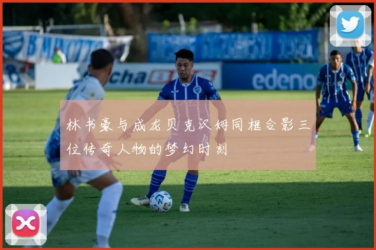林书豪与成龙贝克汉姆同框合影三位传奇人物的梦幻时刻
