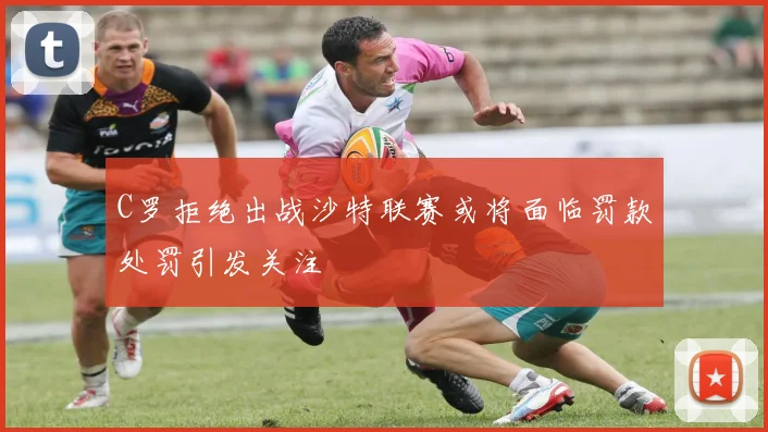 C罗拒绝出战沙特联赛或将面临罚款处罚引发关注