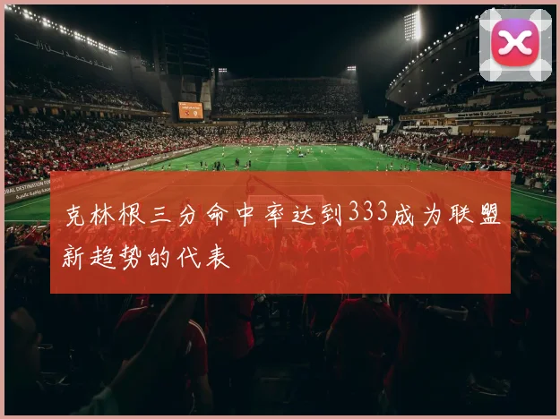 克林根三分命中率达到333成为联盟新趋势的代表
