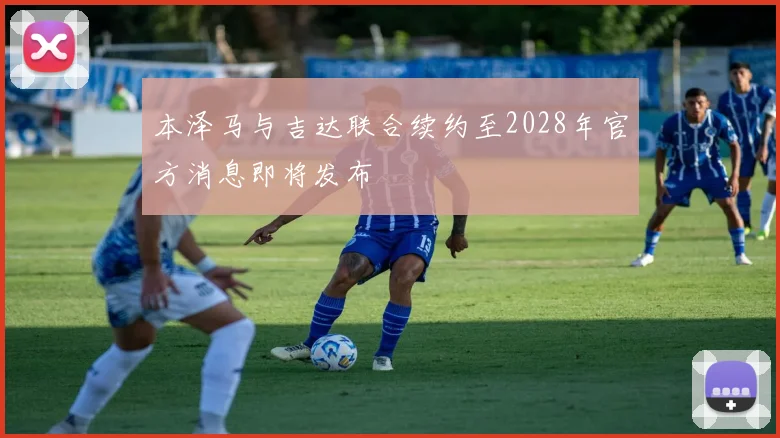 本泽马与吉达联合续约至2028年官方消息即将发布