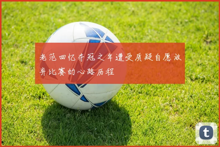 老范回忆夺冠之年遭受质疑自愿放弃比赛的心路历程