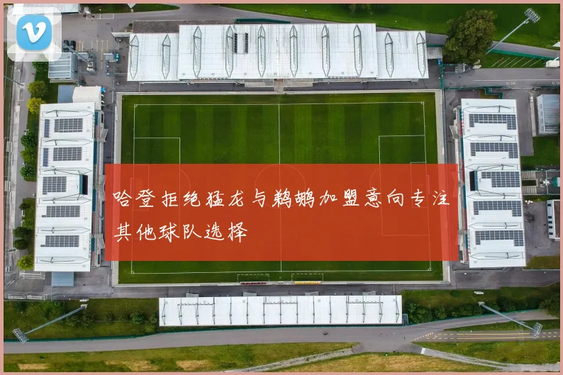 哈登拒绝猛龙与鹈鹕加盟意向专注其他球队选择