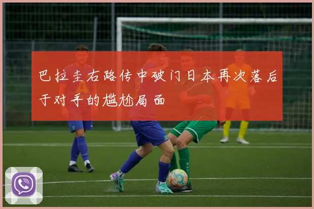 巴拉圭右路传中破门日本再次落后于对手的尴尬局面