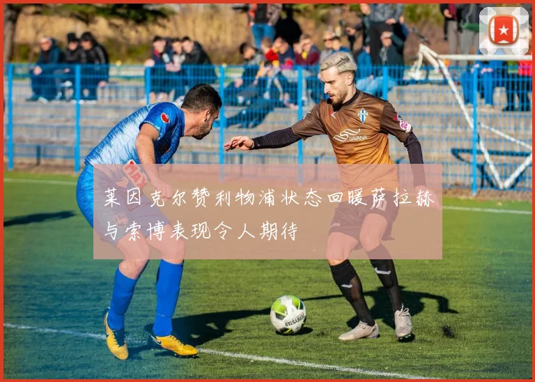 莱因克尔赞利物浦状态回暖萨拉赫与索博表现令人期待