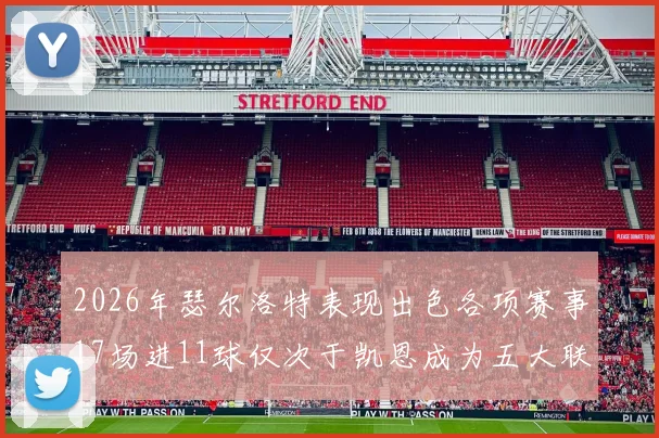 2026年瑟尔洛特表现出色各项赛事17场进11球仅次于凯恩成为五大联赛新星
