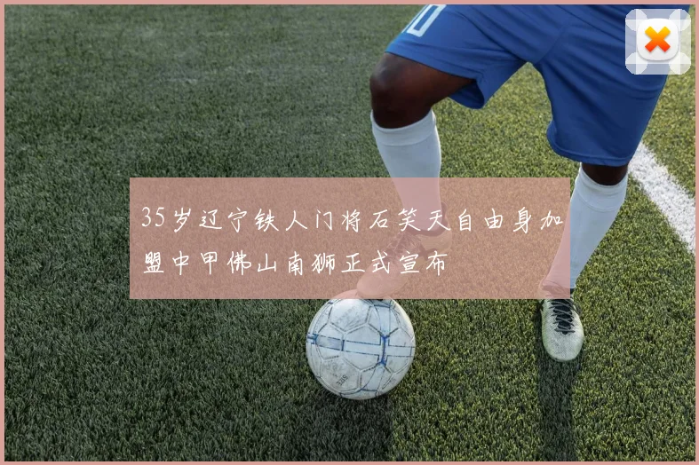 35岁辽宁铁人门将石笑天自由身加盟中甲佛山南狮正式宣布
