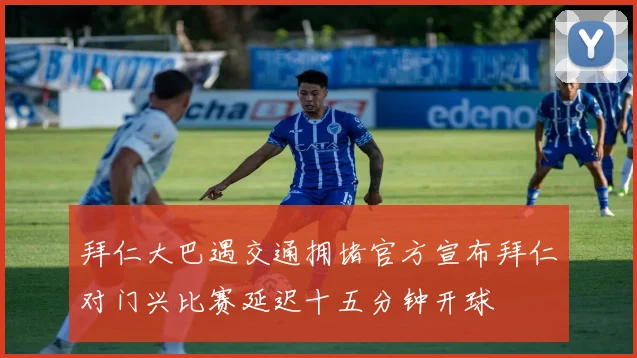 拜仁大巴遇交通拥堵官方宣布拜仁对门兴比赛延迟十五分钟开球