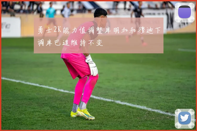 勇士2K能力值调整库明加和穆迪下调库巴追维持不变