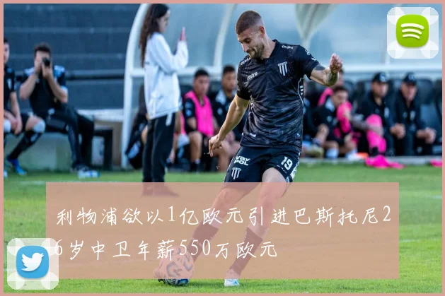 利物浦欲以1亿欧元引进巴斯托尼26岁中卫年薪550万欧元