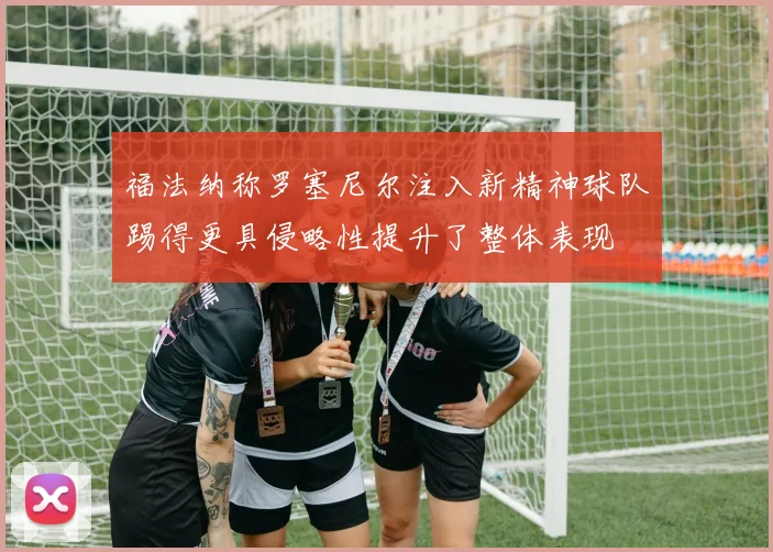 福法纳称罗塞尼尔注入新精神球队踢得更具侵略性提升了整体表现